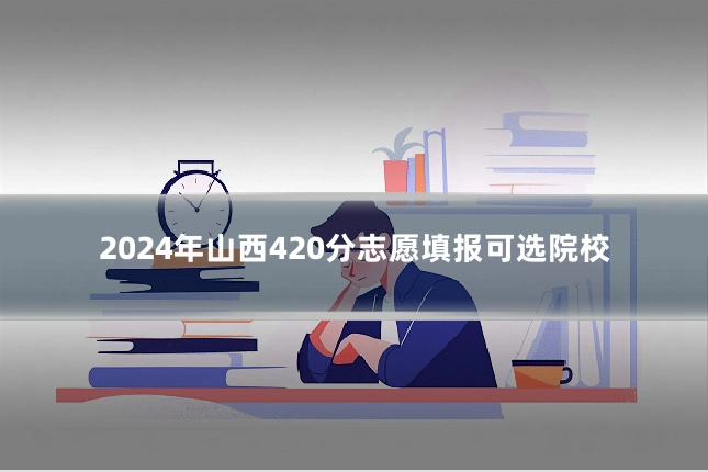 2024年山西420分志愿填报可选院校
