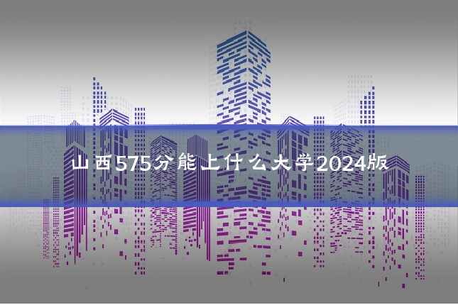 山西575分能上什么大学2024版