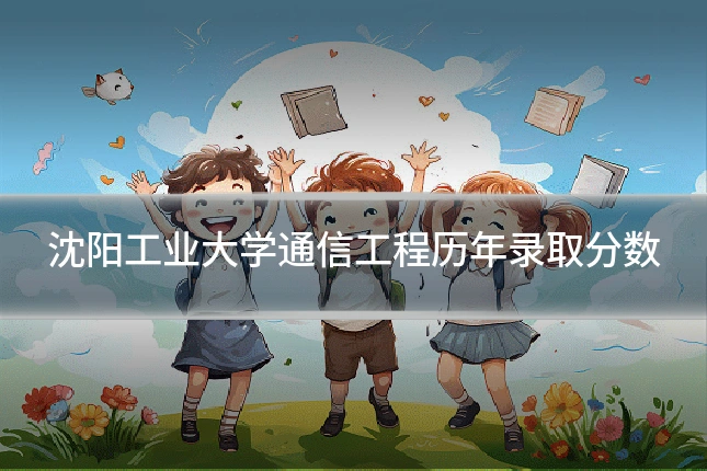 沈阳工业大学通信工程历年录取分数
