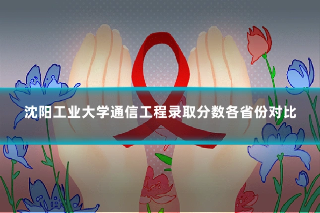 沈阳工业大学通信工程录取分数各省份对比