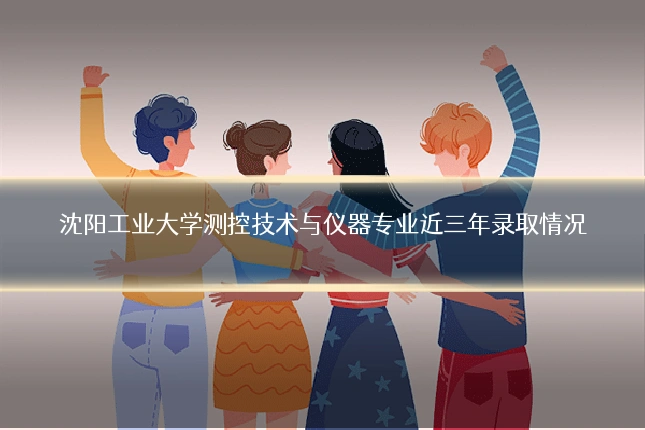 沈阳工业大学测控技术与仪器专业近三年录取情况