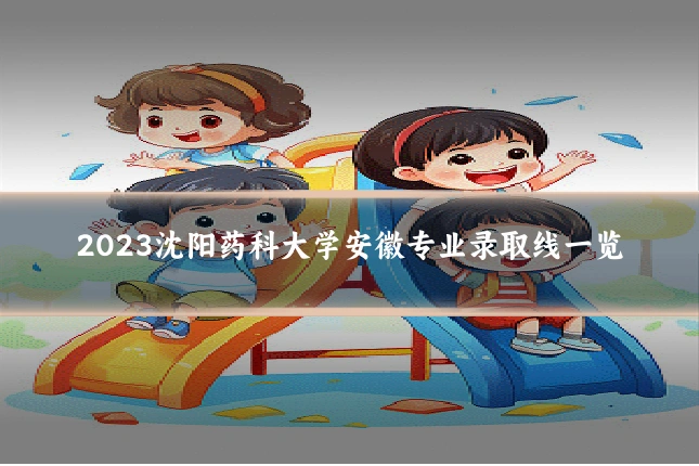 2023沈阳药科大学安徽专业录取线一览