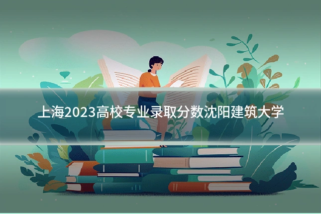 上海2023高校专业录取分数沈阳建筑大学