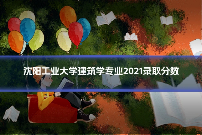 沈阳工业大学建筑学专业2021录取分数