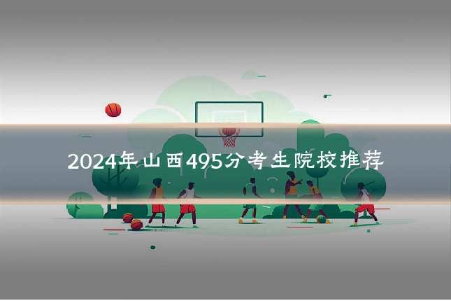 2024年山西495分考生院校推荐