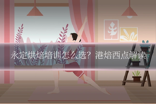永定烘焙培训怎么选？港焙西点解读