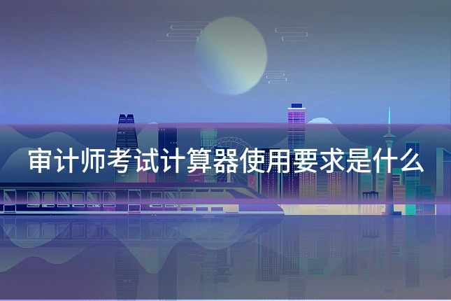 审计师考试计算器使用要求是什么