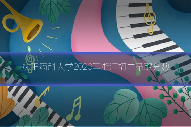 沈阳药科大学2023年浙江招生录取分数