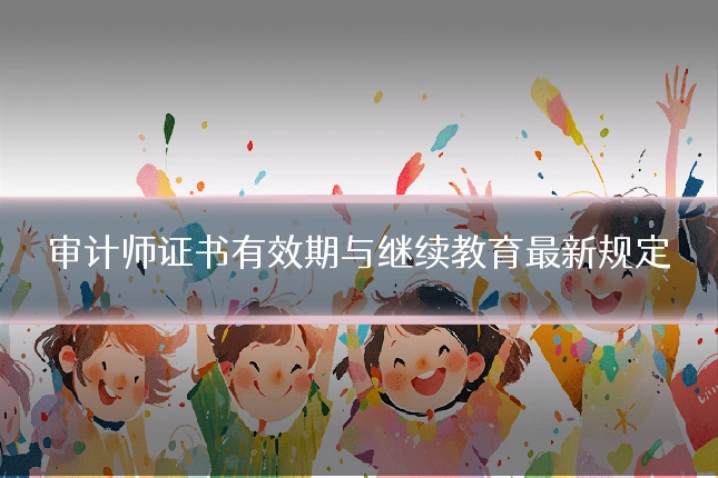 审计师证书有效期与继续教育最新规定