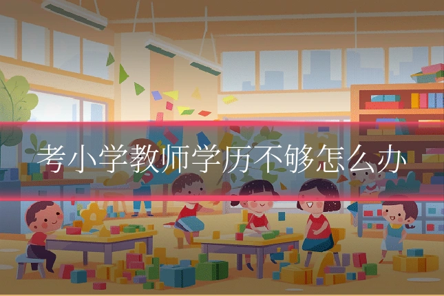 考小学教师学历不够怎么办