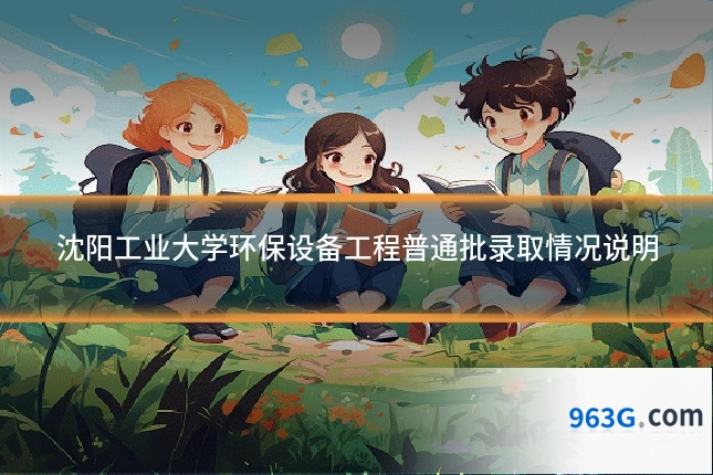 沈阳工业大学环保设备工程普通批录取情况说明