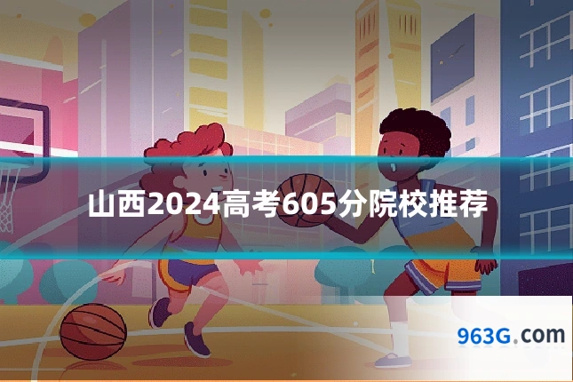 山西2024高考605分院校推荐