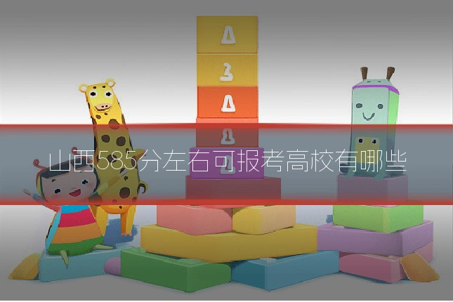 山西585分左右可报考高校有哪些