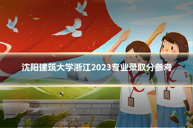 沈阳建筑大学浙江2023专业录取分参考