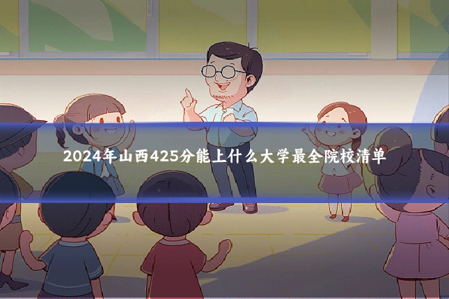 2024年山西425分能上什么大学最全院校清单