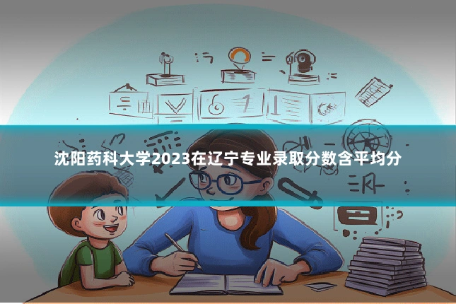 沈阳药科大学2023在辽宁专业录取分数含平均分