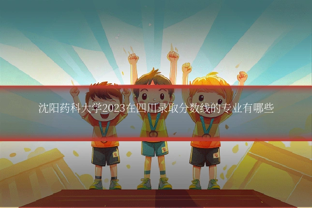 沈阳药科大学2023在四川录取分数线的专业有哪些