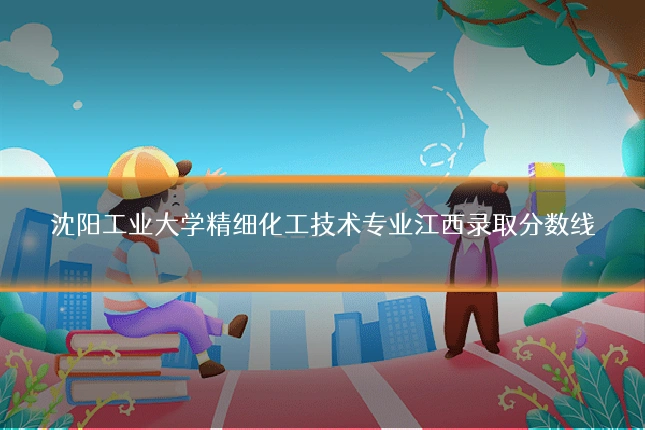 沈阳工业大学精细化工技术专业江西录取分数线