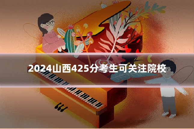 2024山西425分考生可关注院校