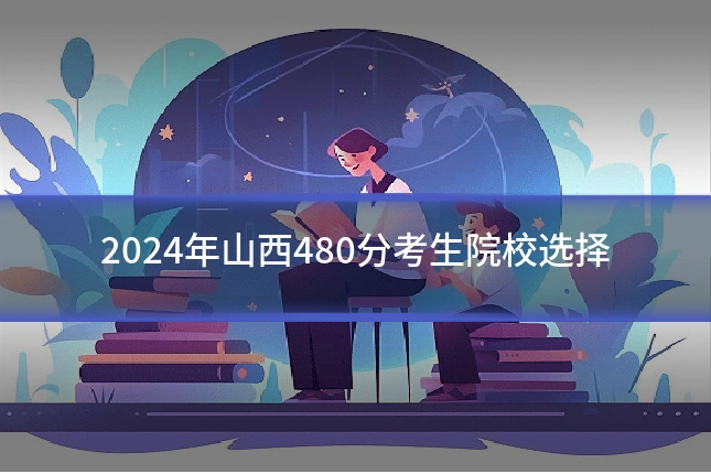 2024年山西480分考生院校选择