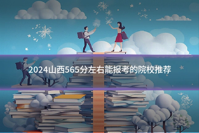 2024山西565分左右能报考的院校推荐