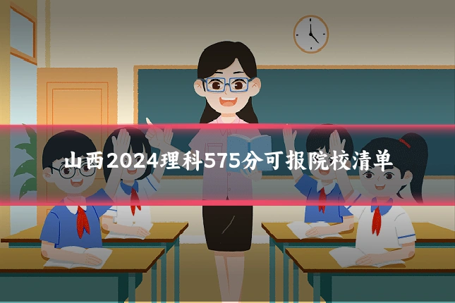 山西2024理科575分可报院校清单