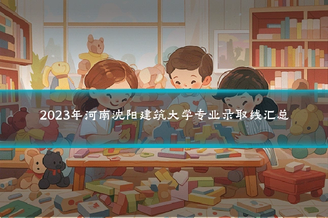 2023年河南沈阳建筑大学专业录取线汇总