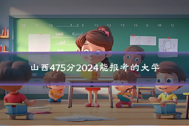 山西475分2024能报考的大学