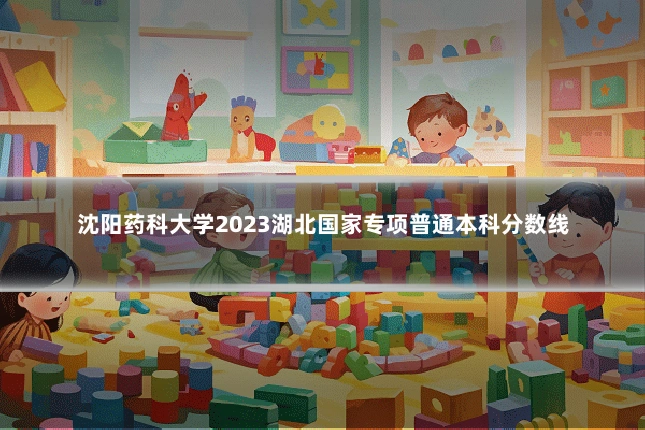 沈阳药科大学2023湖北国家专项普通本科分数线