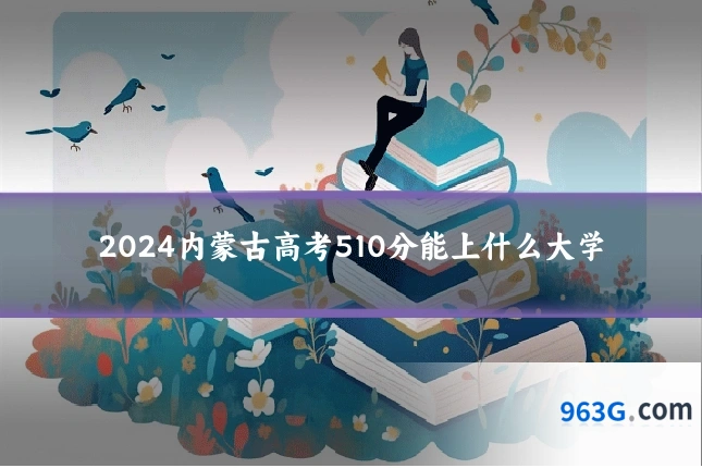 2024内蒙古高考510分能上什么大学