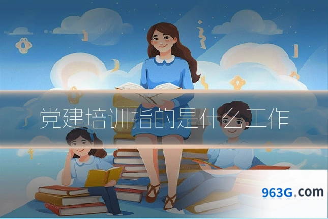 党建培训指的是什么工作