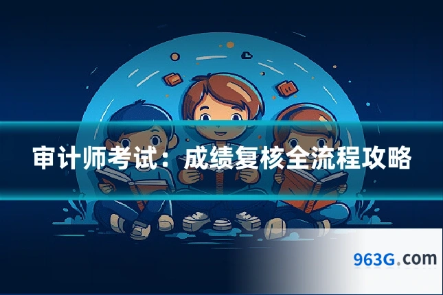 审计师考试：成绩复核全流程攻略