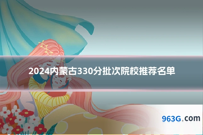 2024内蒙古330分批次院校推荐名单