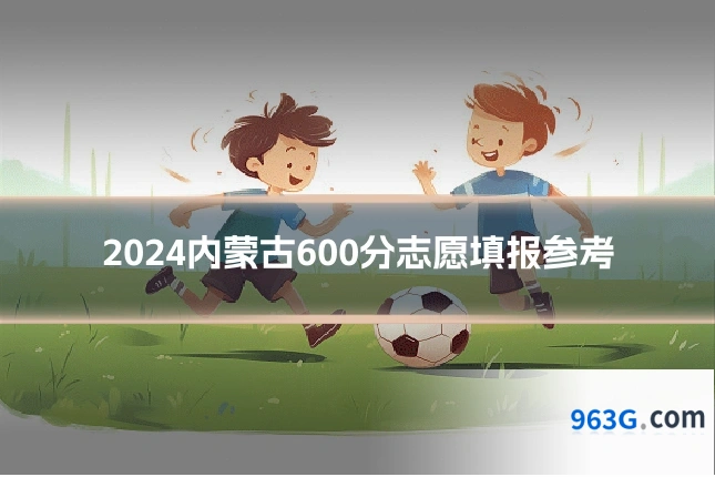 2024内蒙古600分志愿填报参考