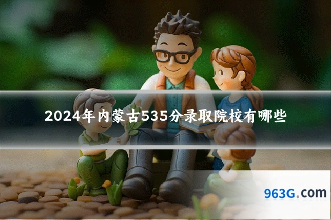 2024年内蒙古535分录取院校有哪些