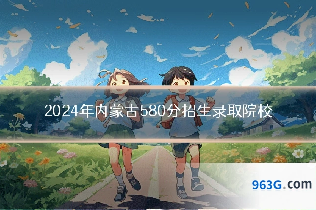 2024年内蒙古580分招生录取院校