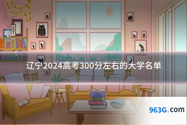 辽宁2024高考300分左右的大学名单