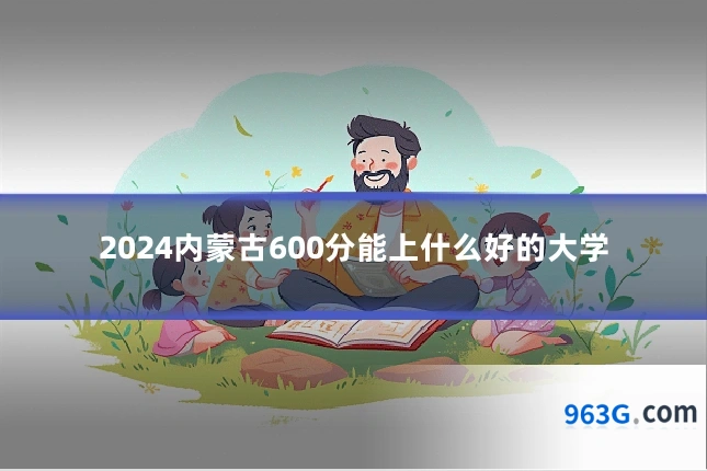 2024内蒙古600分能上什么好的大学
