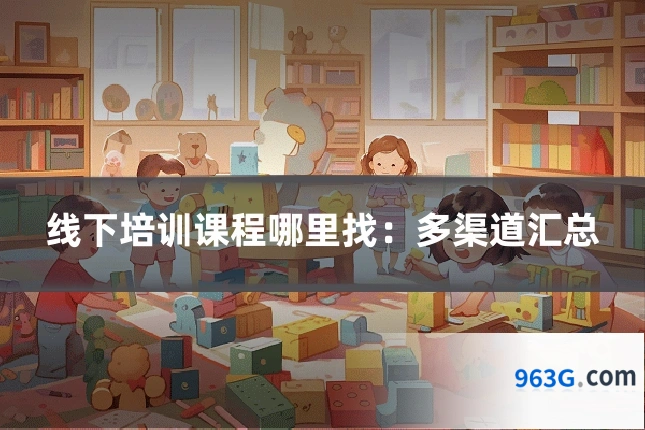 线下培训课程哪里找：多渠道汇总