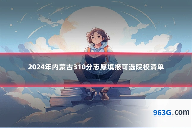 2024年内蒙古310分志愿填报可选院校清单