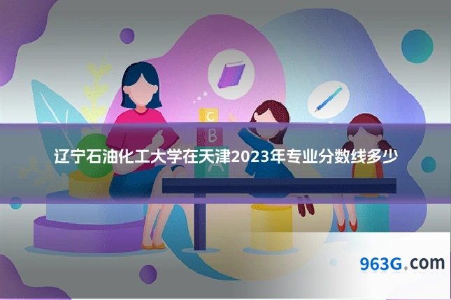 辽宁石油化工大学在天津2023年专业分数线多少