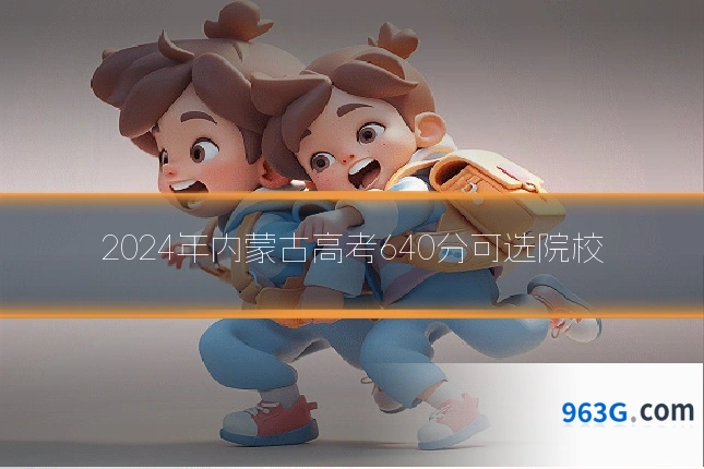 2024年内蒙古高考640分可选院校