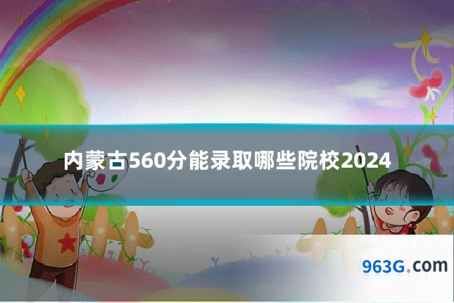 内蒙古560分能录取哪些院校2024