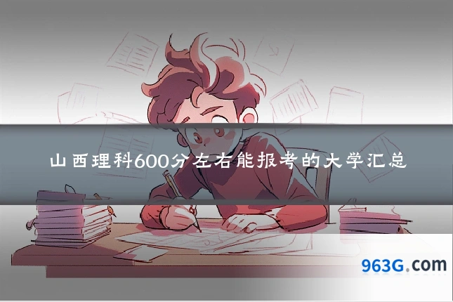 山西理科600分左右能报考的大学汇总