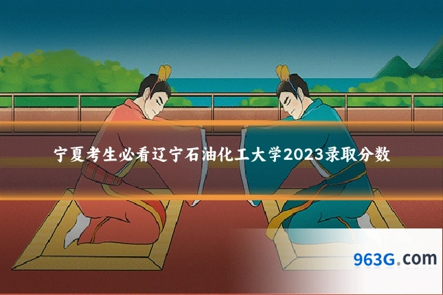宁夏考生必看辽宁石油化工大学2023录取分数