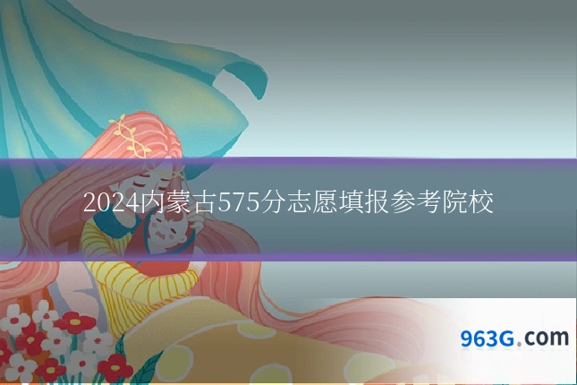 2024内蒙古575分志愿填报参考院校
