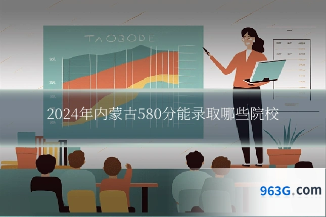 2024年内蒙古580分能录取哪些院校