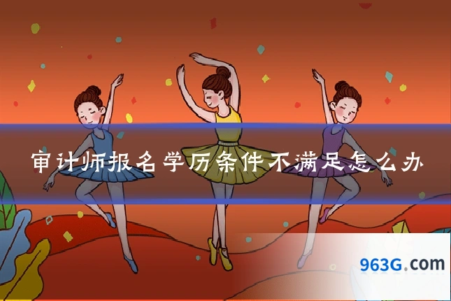 审计师报名学历条件不满足怎么办