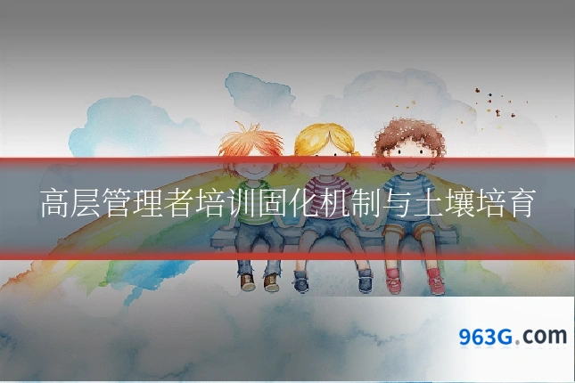 高层管理者培训固化机制与土壤培育