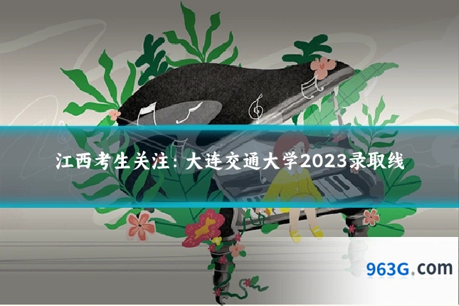 江西考生关注：大连交通大学2023录取线